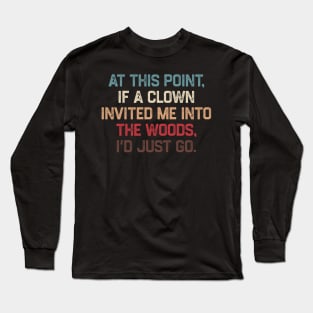 At This Point, If A Clown Invited Me Into The Woods, I’d Just Go Long Sleeve T-Shirt